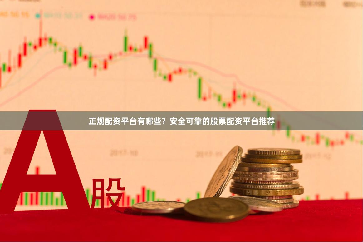 正规配资平台有哪些？安全可靠的股票配资平台推荐