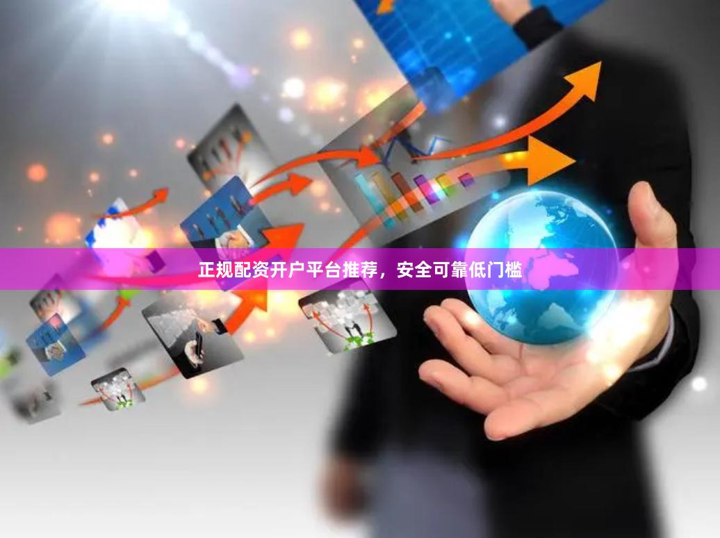 正规配资开户平台推荐，安全可靠低门槛