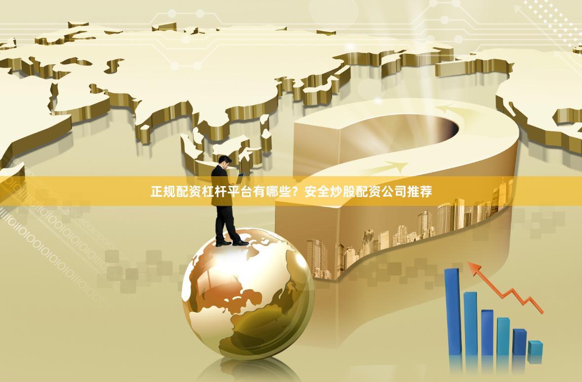 正规配资杠杆平台有哪些？安全炒股配资公司推荐
