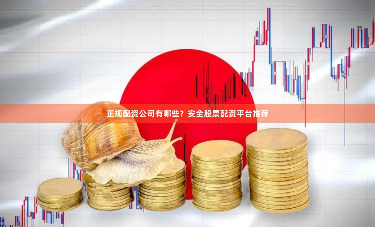 正规配资公司有哪些？安全股票配资平台推荐