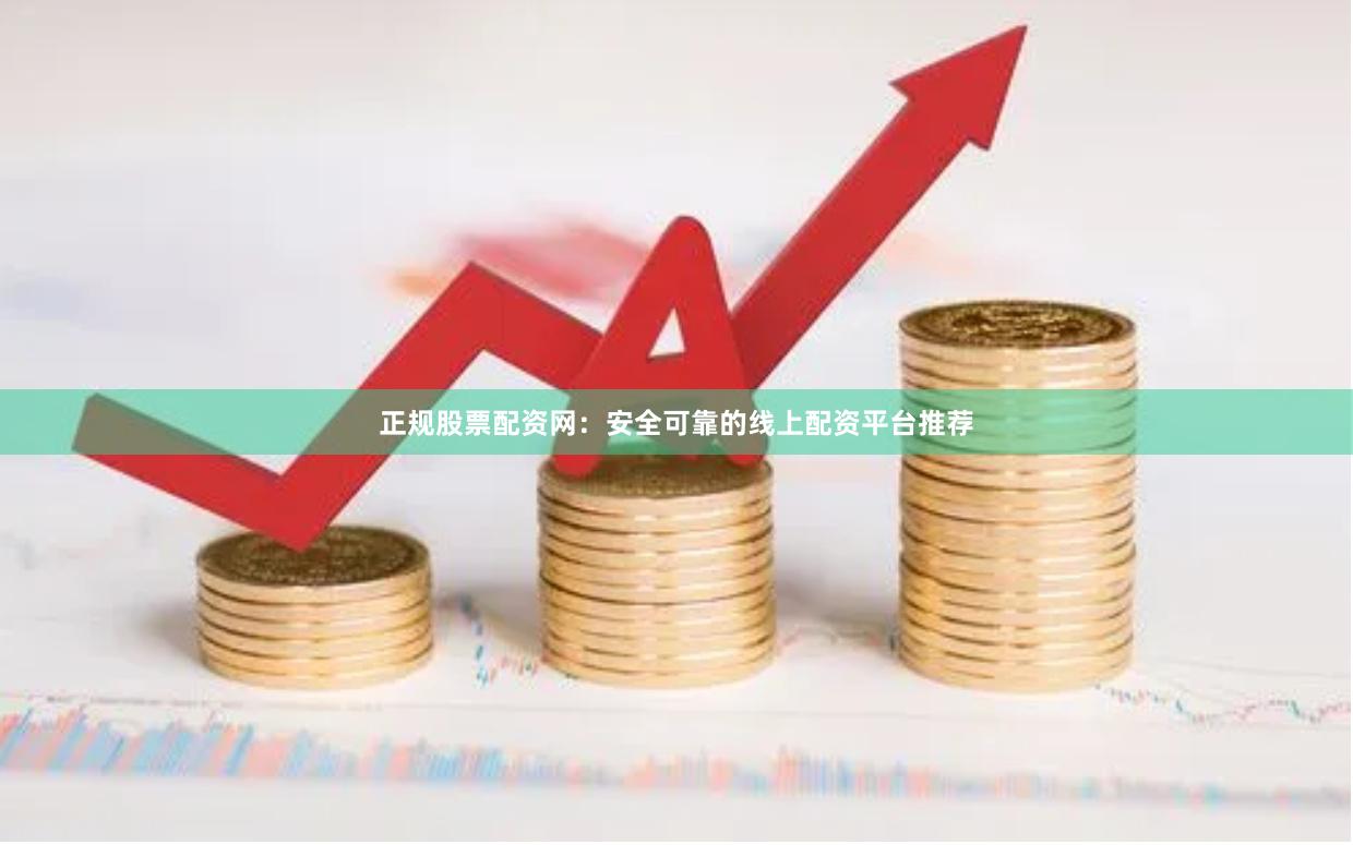 正规股票配资网：安全可靠的线上配资平台推荐