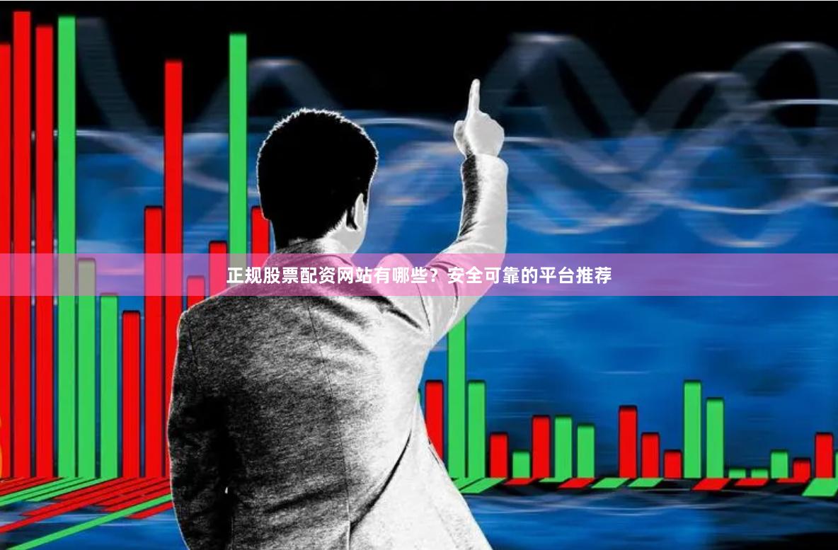 正规股票配资网站有哪些？安全可靠的平台推荐