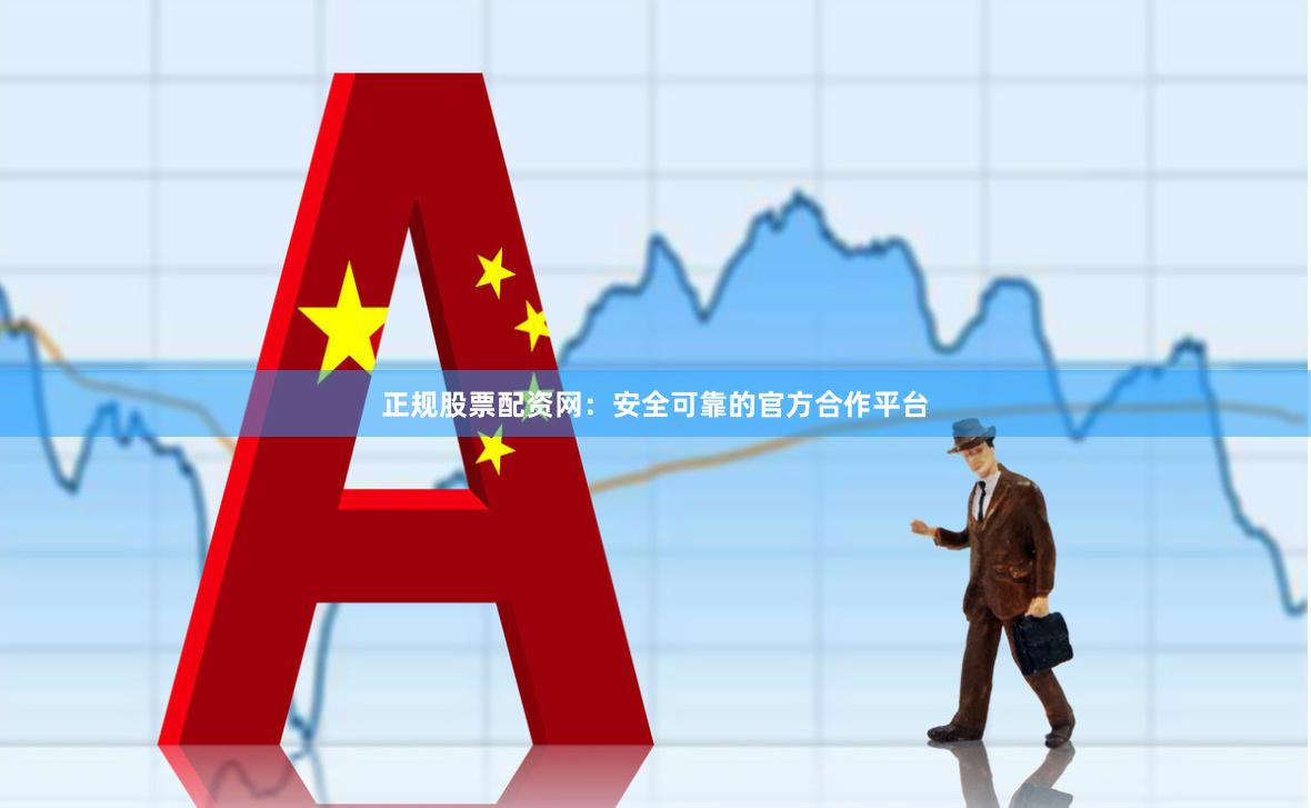 正规股票配资网：安全可靠的官方合作平台