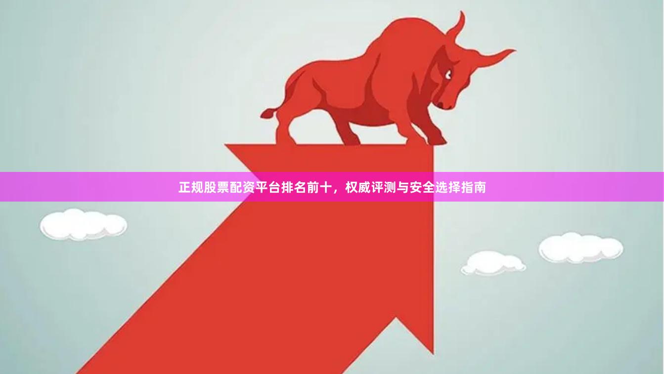正规股票配资平台排名前十，权威评测与安全选择指南