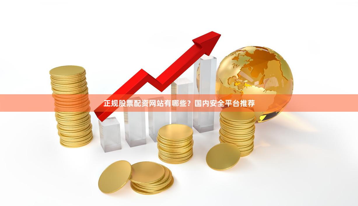 正规股票配资网站有哪些？国内安全平台推荐