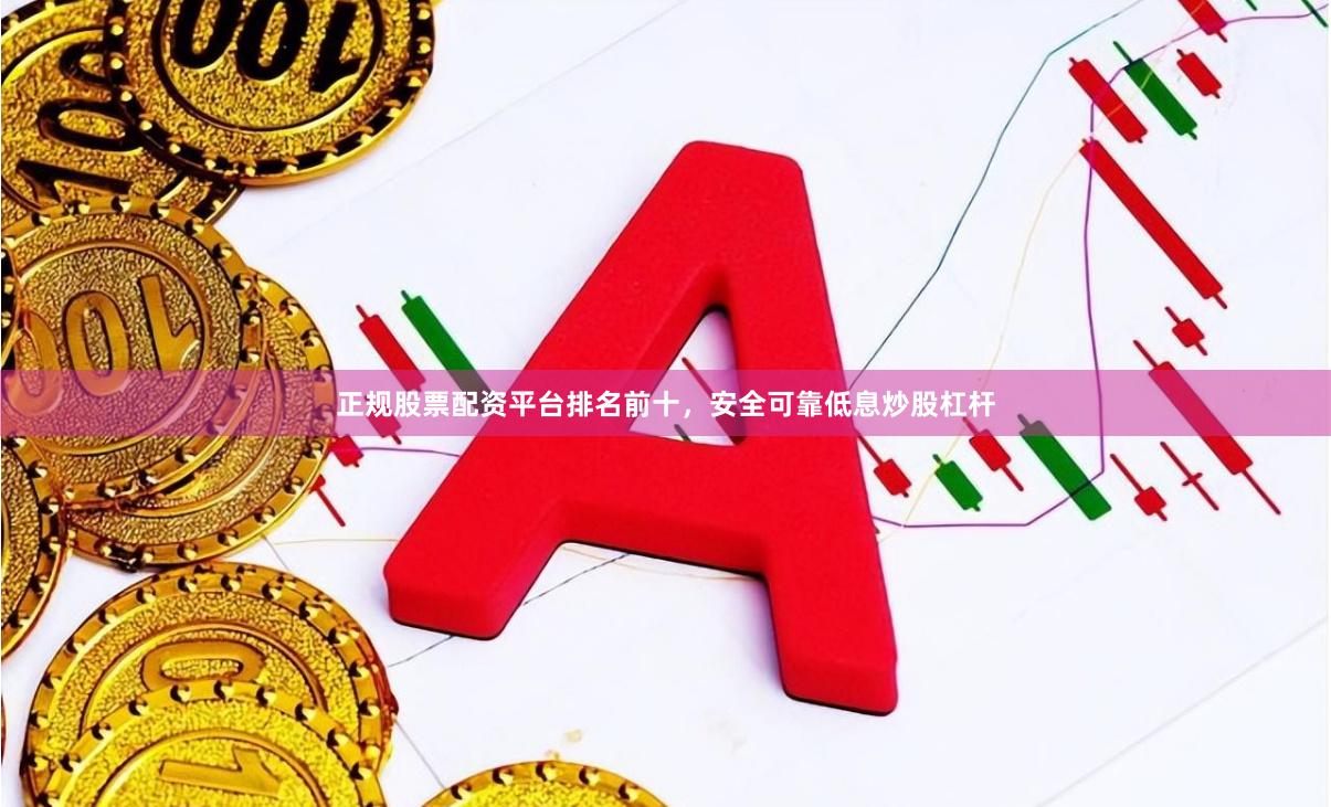 正规股票配资平台排名前十，安全可靠低息炒股杠杆