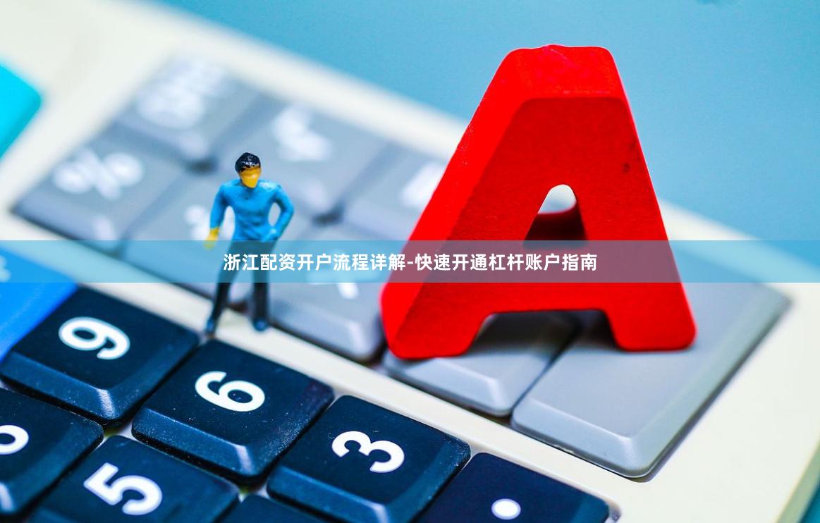 浙江配资开户流程详解-快速开通杠杆账户指南