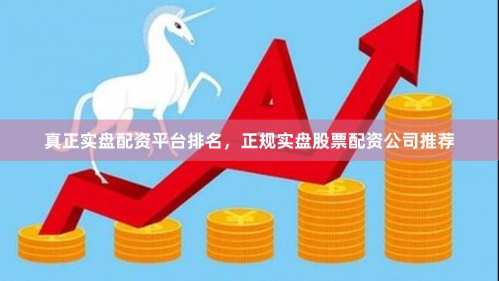 真正实盘配资平台排名，正规实盘股票配资公司推荐