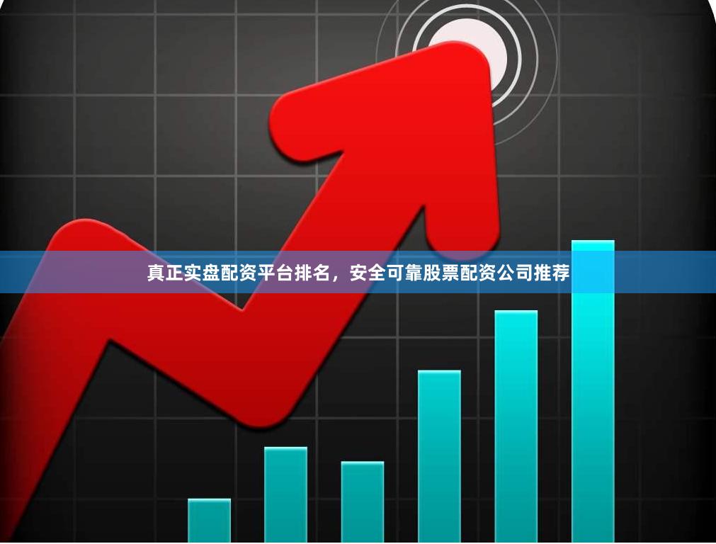 真正实盘配资平台排名，安全可靠股票配资公司推荐