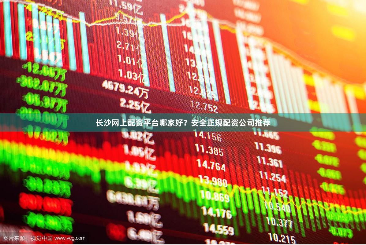 长沙网上配资平台哪家好？安全正规配资公司推荐