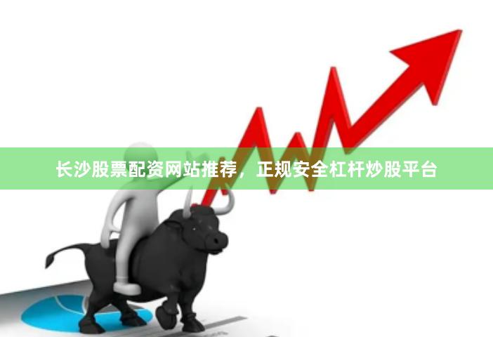 长沙股票配资网站推荐，正规安全杠杆炒股平台