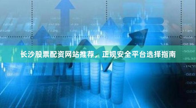 长沙股票配资网站推荐，正规安全平台选择指南