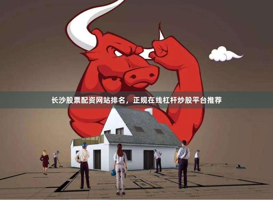 长沙股票配资网站排名，正规在线杠杆炒股平台推荐