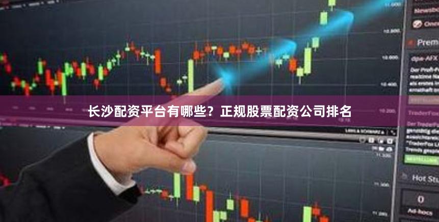 长沙配资平台有哪些？正规股票配资公司排名