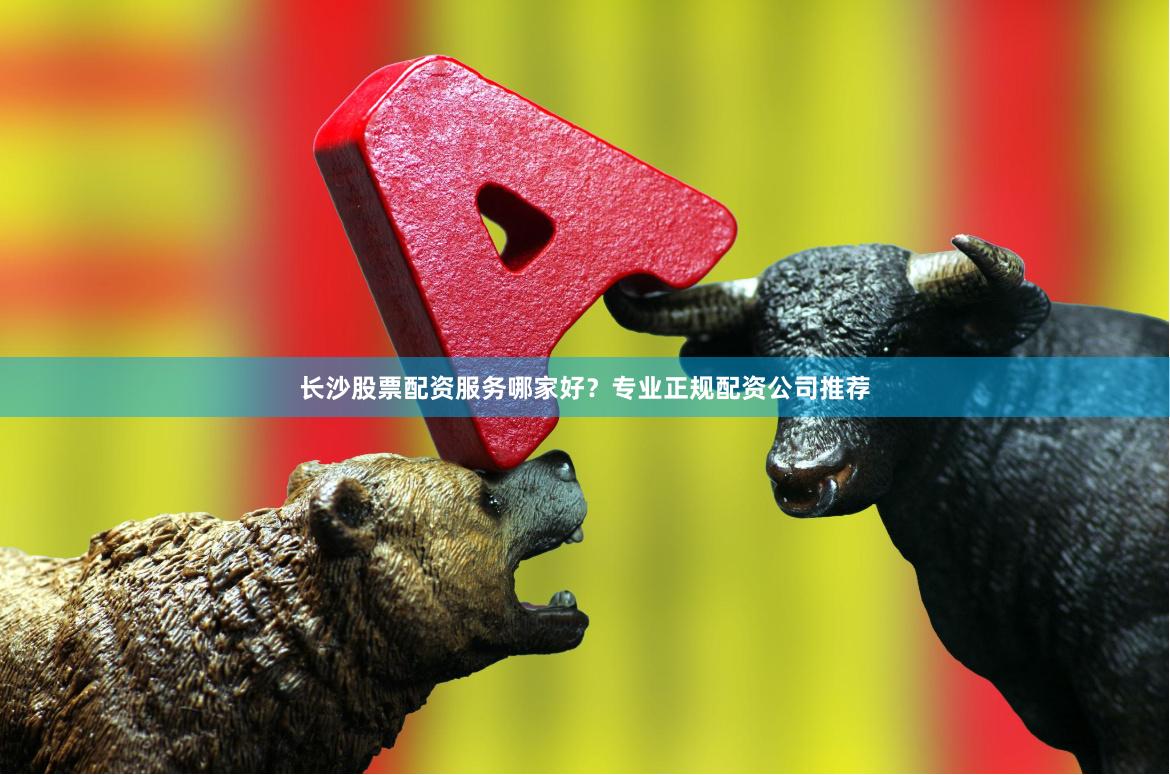长沙股票配资服务哪家好？专业正规配资公司推荐