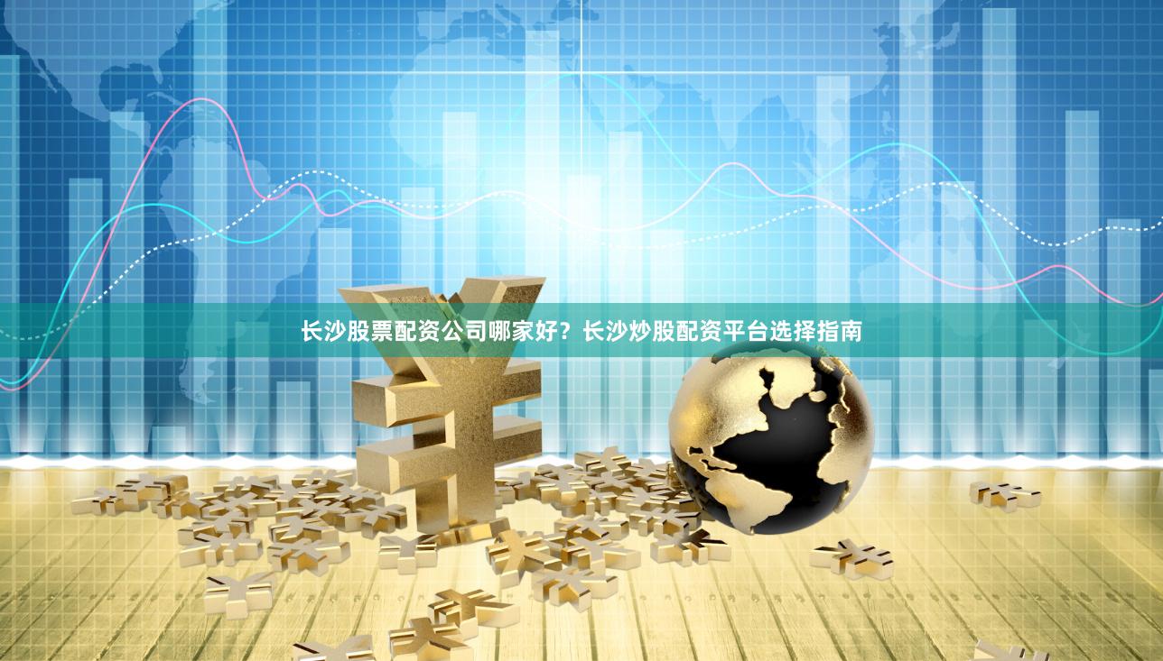 长沙股票配资公司哪家好？长沙炒股配资平台选择指南