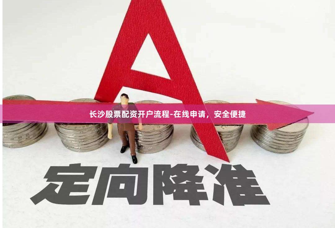 长沙股票配资开户流程-在线申请，安全便捷