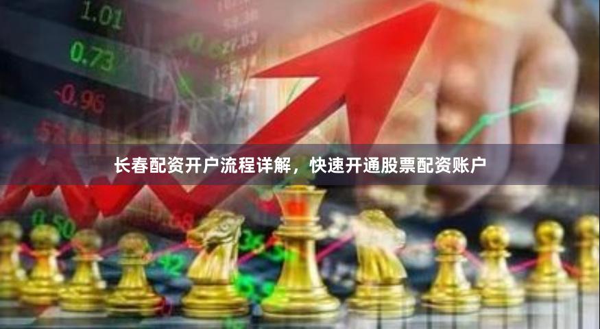 长春配资开户流程详解，快速开通股票配资账户