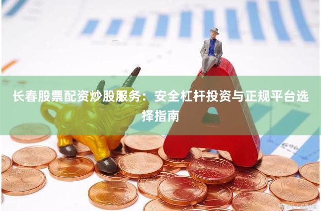 长春股票配资炒股服务：安全杠杆投资与正规平台选择指南