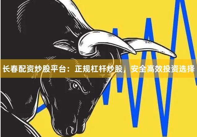 长春配资炒股平台：正规杠杆炒股，安全高效投资选择