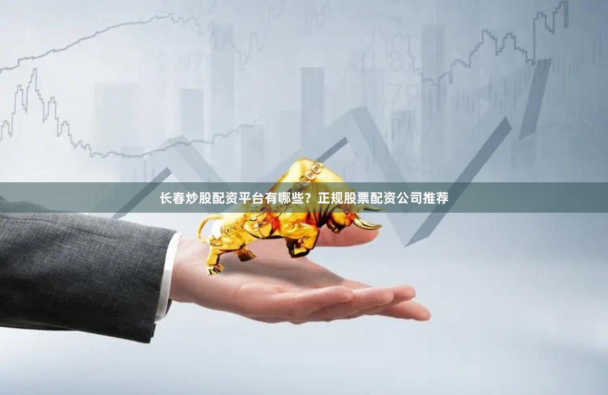 长春炒股配资平台有哪些？正规股票配资公司推荐
