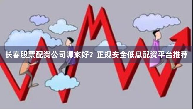 长春股票配资公司哪家好？正规安全低息配资平台推荐