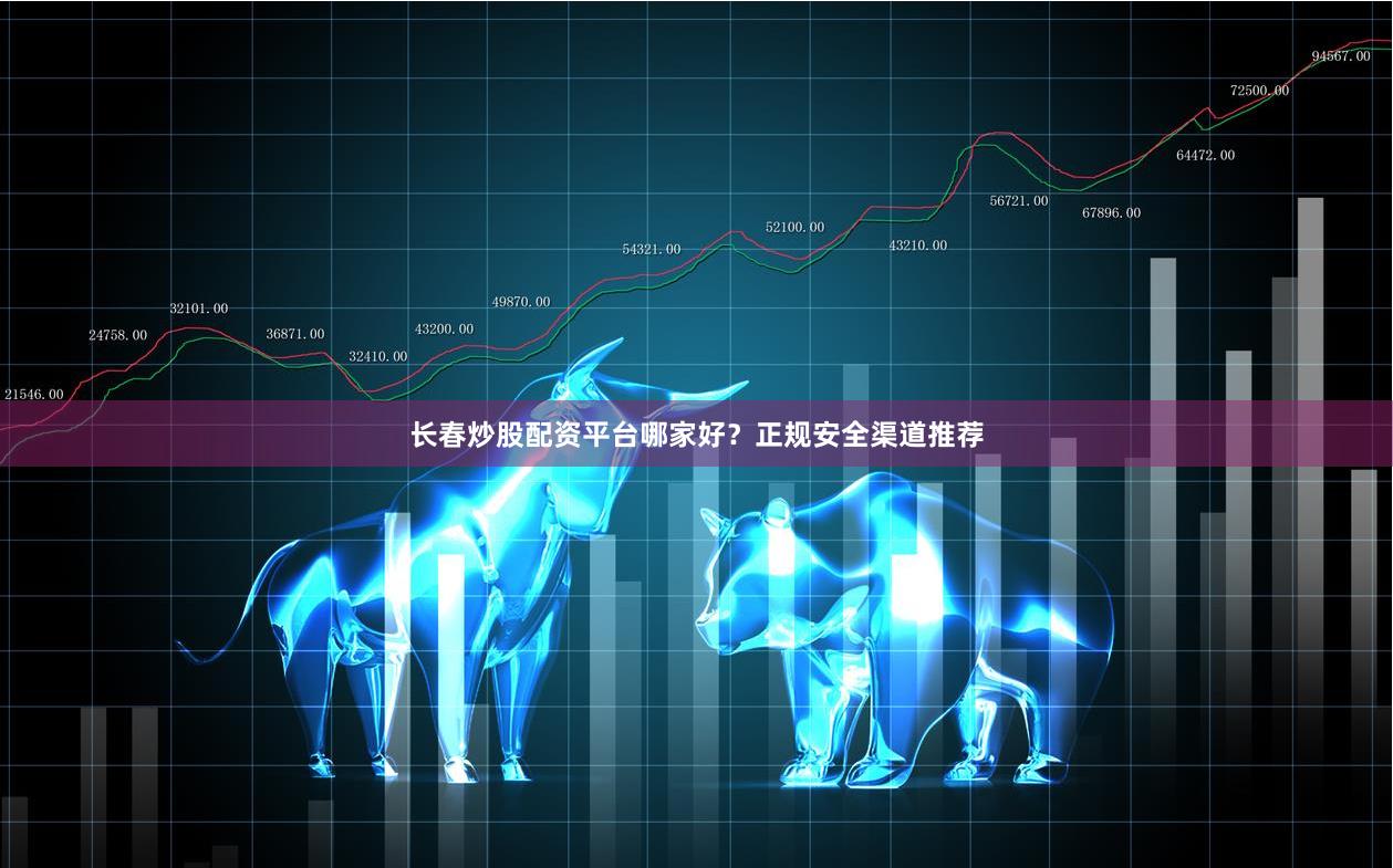 长春炒股配资平台哪家好？正规安全渠道推荐