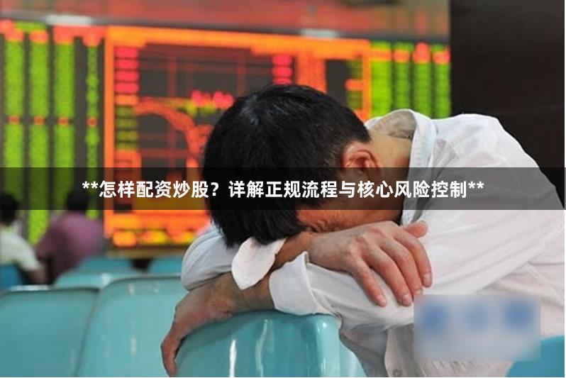 **怎样配资炒股？详解正规流程与核心风险控制**