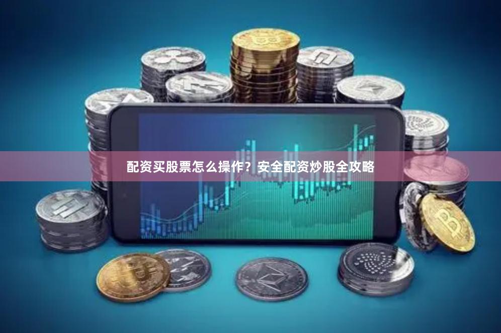 配资买股票怎么操作？安全配资炒股全攻略