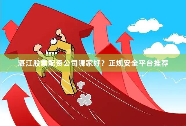 湛江股票配资公司哪家好？正规安全平台推荐