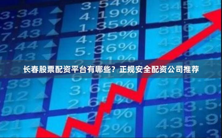长春股票配资平台有哪些？正规安全配资公司推荐