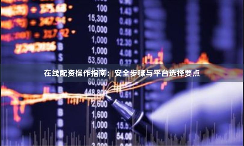 在线配资操作指南：安全步骤与平台选择要点