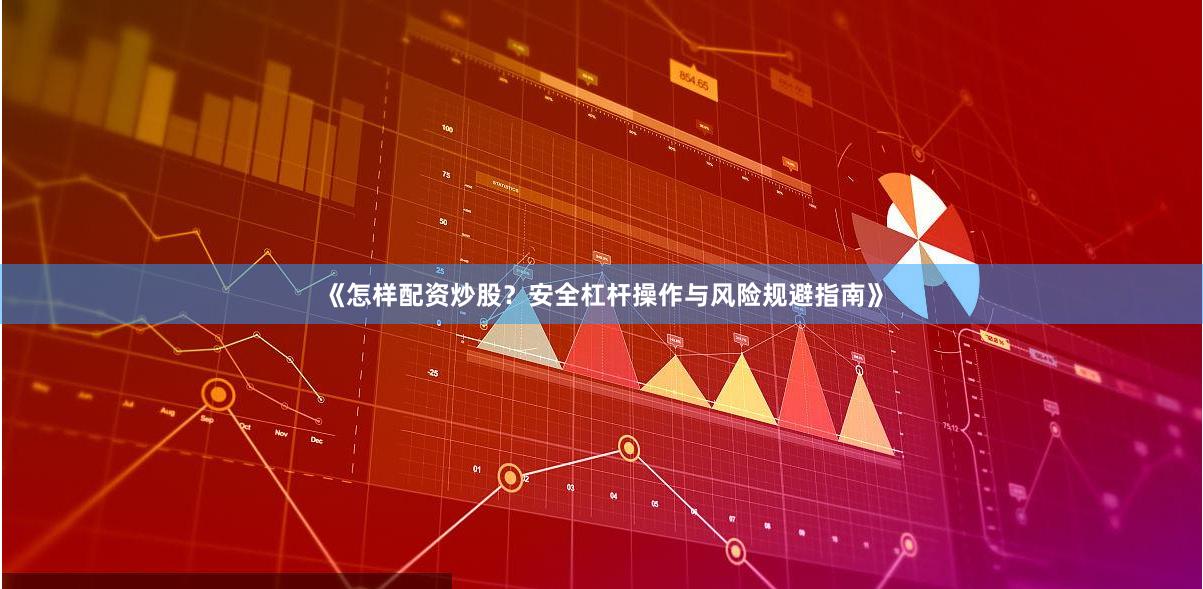 《怎样配资炒股？安全杠杆操作与风险规避指南》
