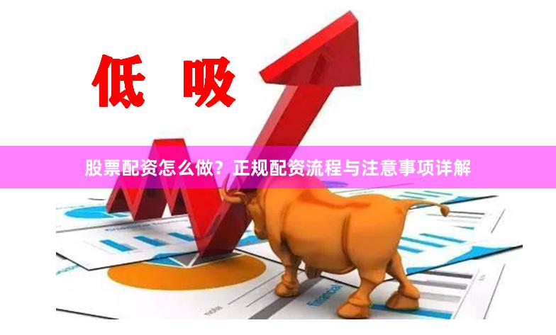 股票配资怎么做？正规配资流程与注意事项详解
