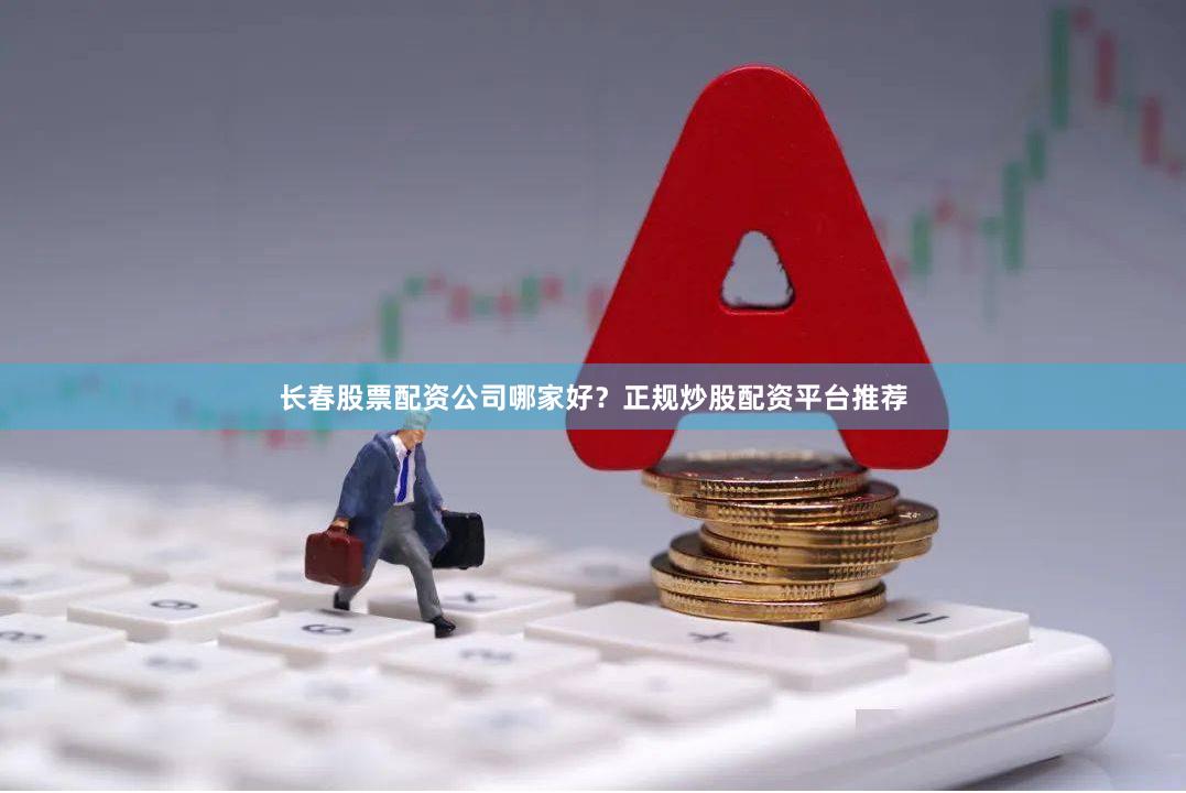 长春股票配资公司哪家好？正规炒股配资平台推荐