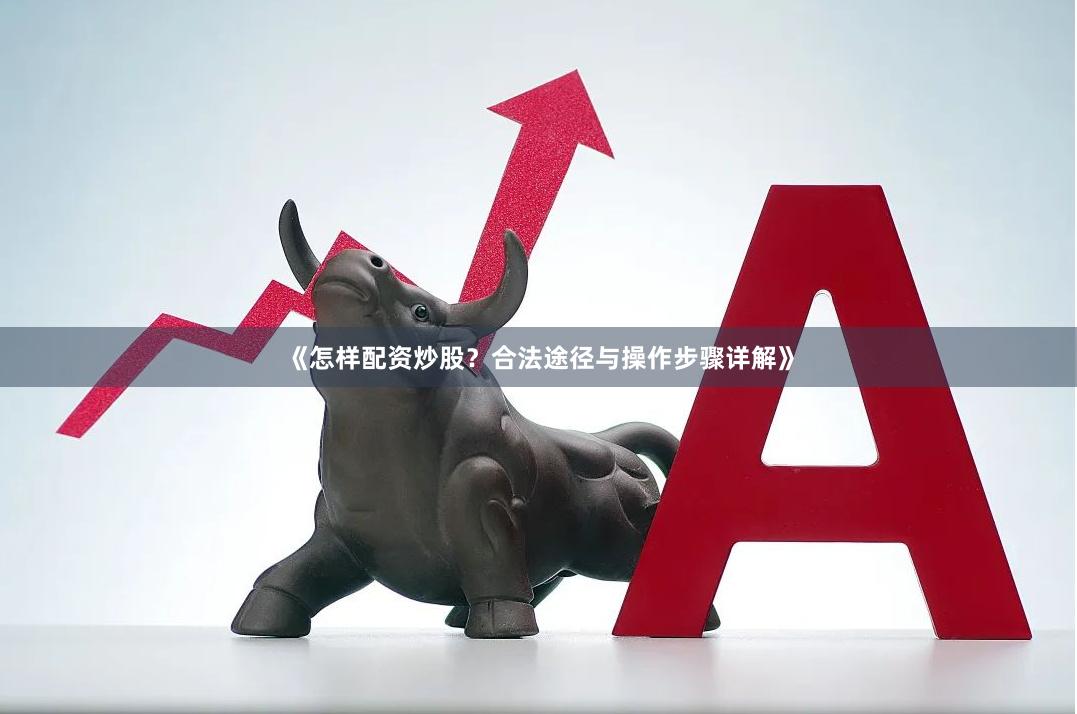 《怎样配资炒股？合法途径与操作步骤详解》