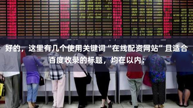 好的，这里有几个使用关键词“在线配资网站”且适合百度收录的标题，均在以内：