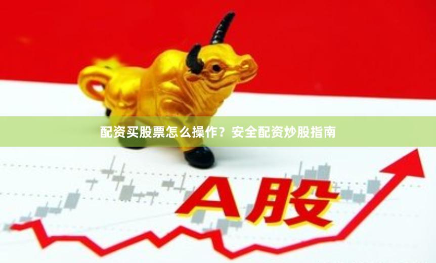 配资买股票怎么操作?安全配资炒股指南
