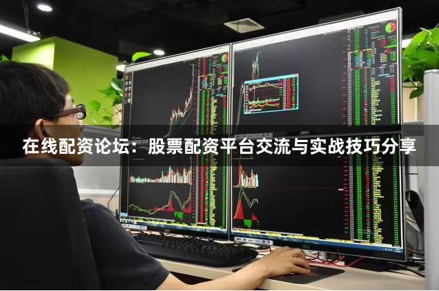 在线配资论坛：股票配资平台交流与实战技巧分享