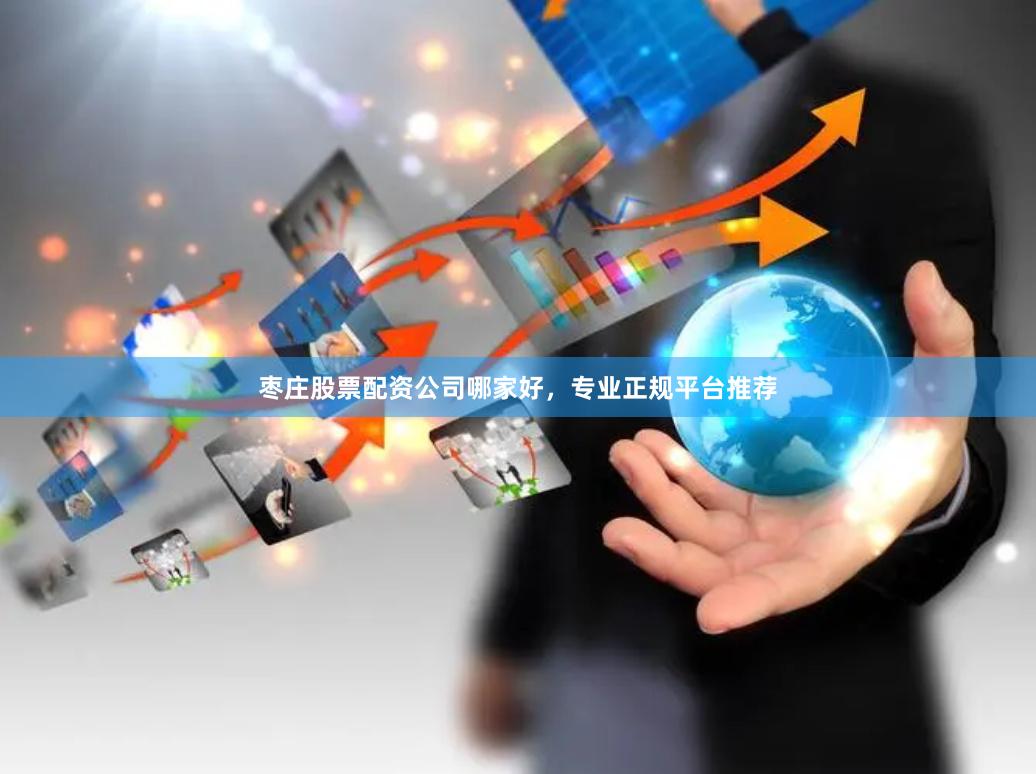 枣庄股票配资公司哪家好，专业正规平台推荐