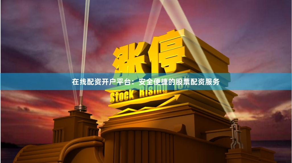在线配资开户平台：安全便捷的股票配资服务