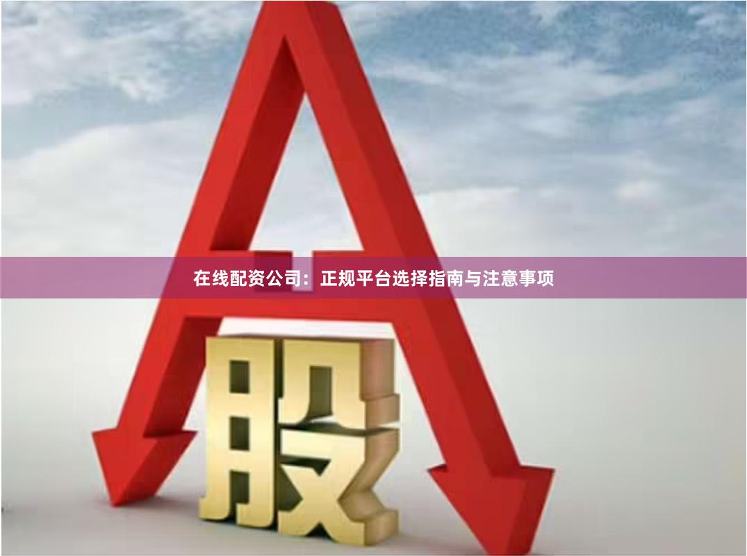 在线配资公司：正规平台选择指南与注意事项