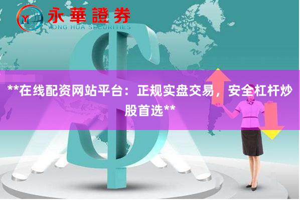 **在线配资网站平台：正规实盘交易，安全杠杆炒股首选**