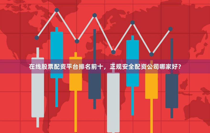 在线股票配资平台排名前十，正规安全配资公司哪家好？