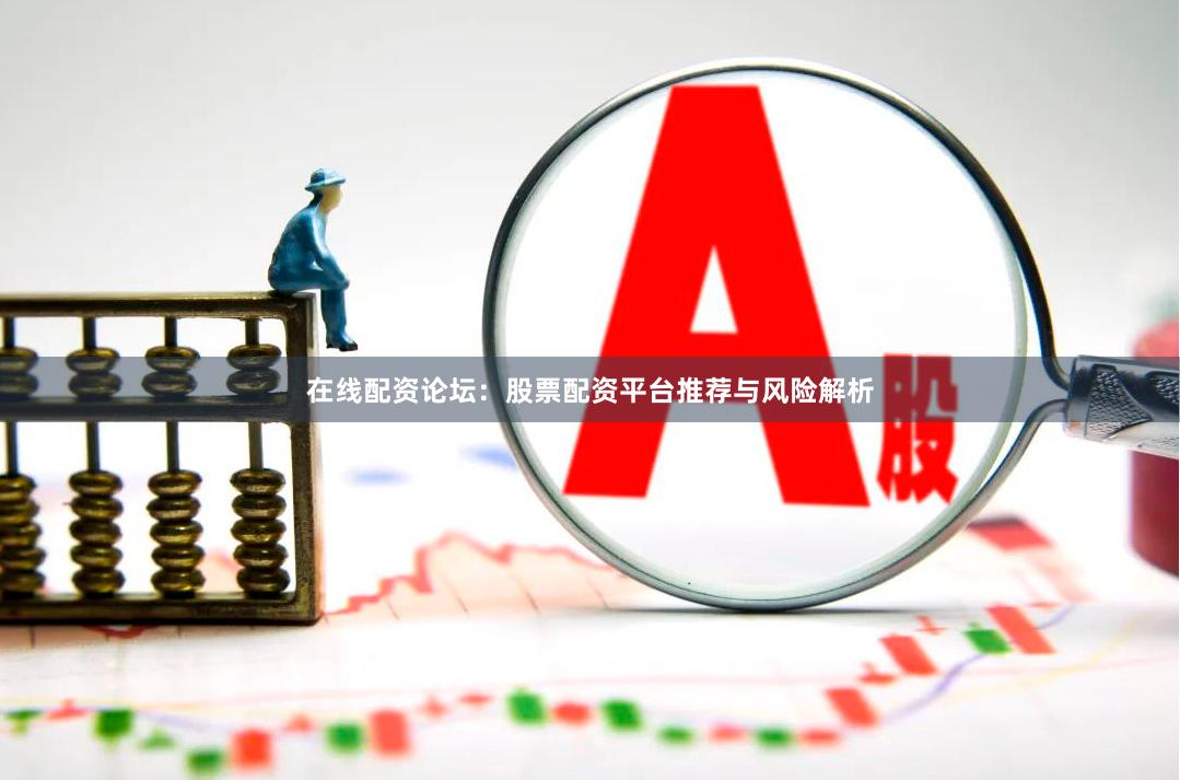 在线配资论坛：股票配资平台推荐与风险解析