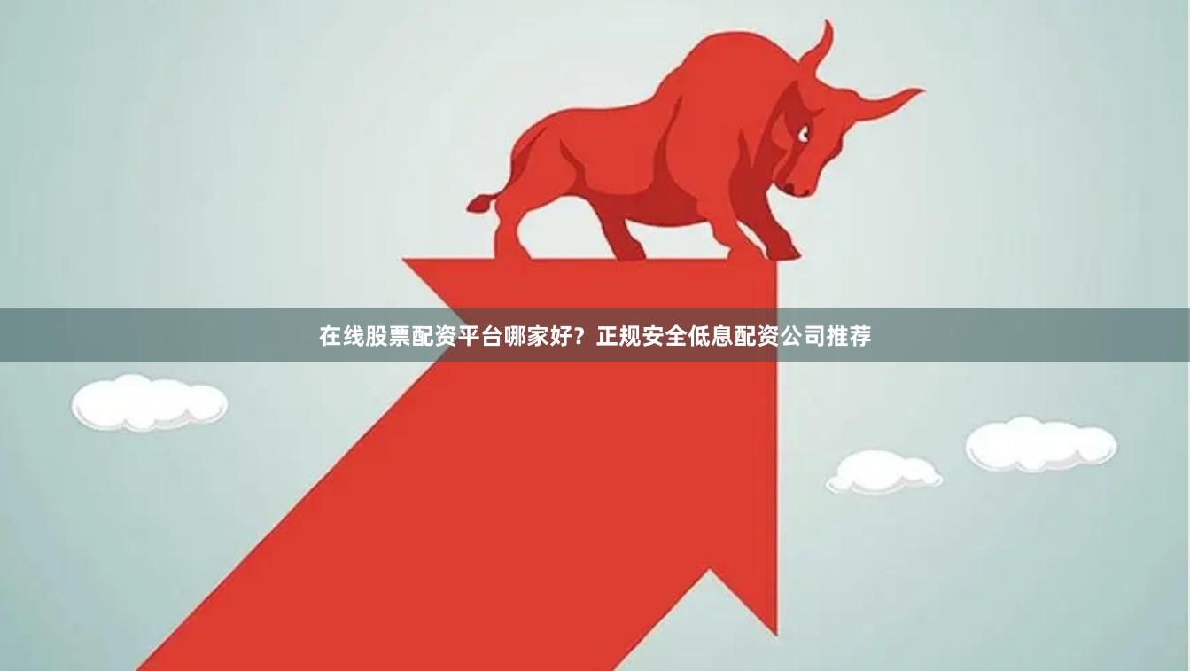 在线股票配资平台哪家好？正规安全低息配资公司推荐