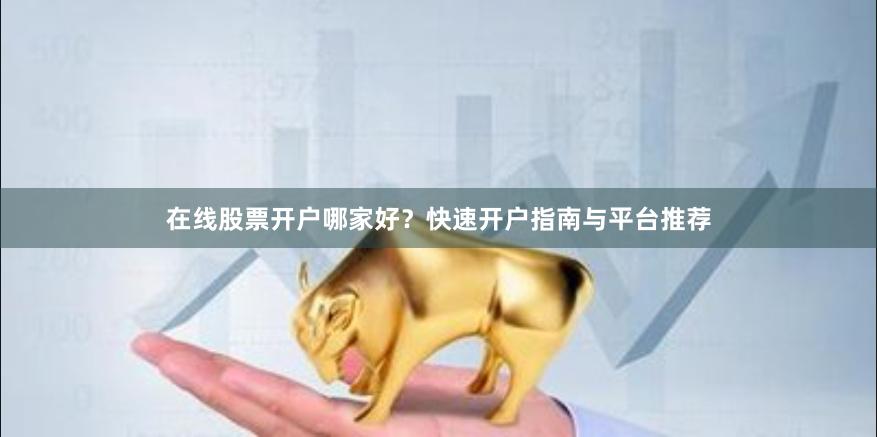 在线股票开户哪家好？快速开户指南与平台推荐