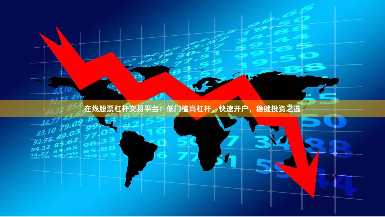 在线股票杠杆交易平台：低门槛高杠杆，快速开户，稳健投资之选