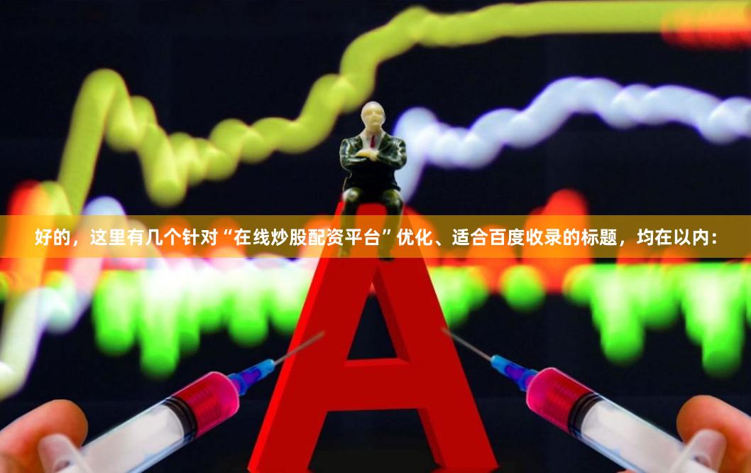 好的，这里有几个针对“在线炒股配资平台”优化、适合百度收录的标题，均在以内：