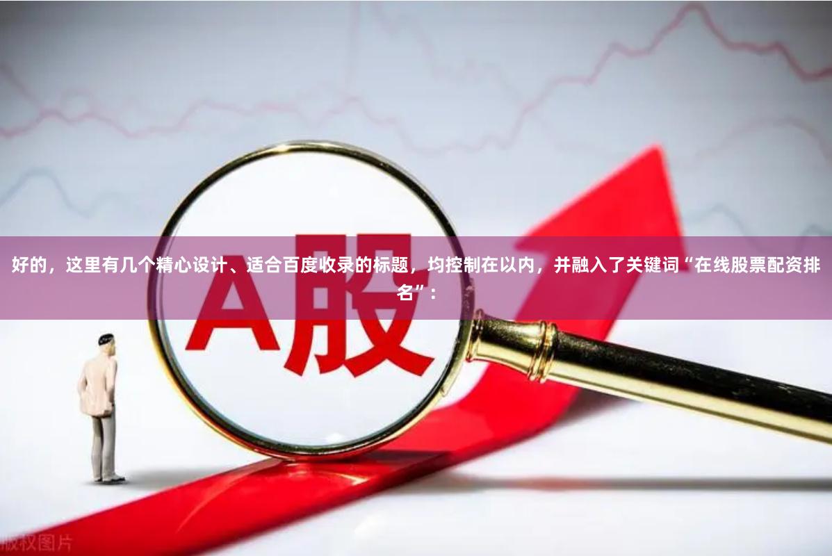 好的,这里有几个精心设计、适合百度收录的标题,均控制在以内,并融入了关键词“在线股票配资排名”: